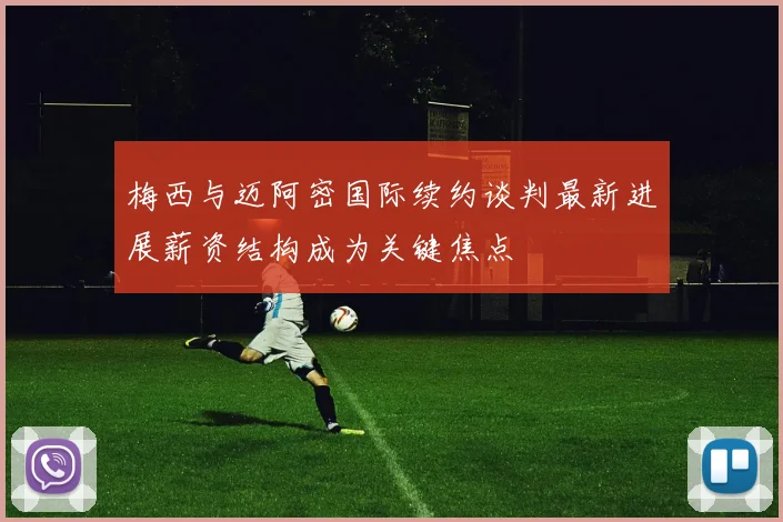 梅西与迈阿密国际续约谈判最新进展薪资结构成为关键焦点