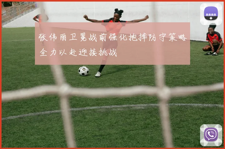 张伟丽卫冕战前强化抱摔防守策略全力以赴迎接挑战