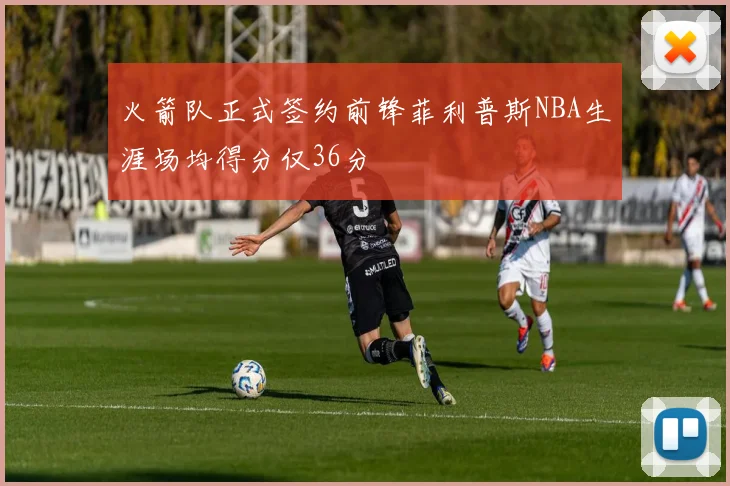 火箭队正式签约前锋菲利普斯NBA生涯场均得分仅36分
