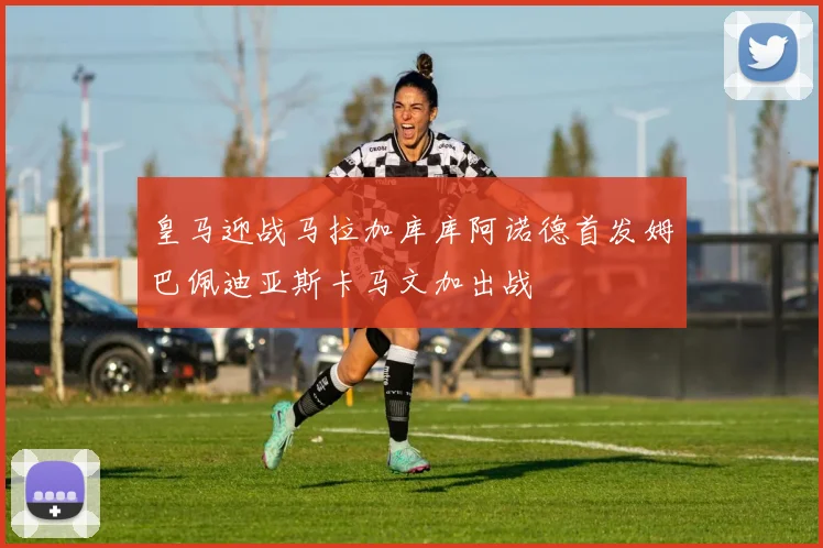 皇马迎战马拉加库库阿诺德首发姆巴佩迪亚斯卡马文加出战