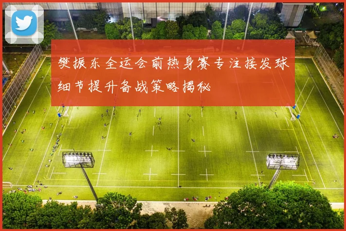 樊振东全运会前热身赛专注接发球细节提升备战策略揭秘