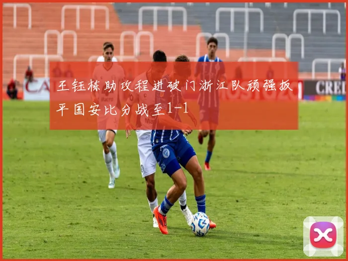王钰栋助攻程进破门浙江队顽强扳平国安比分战至1-1