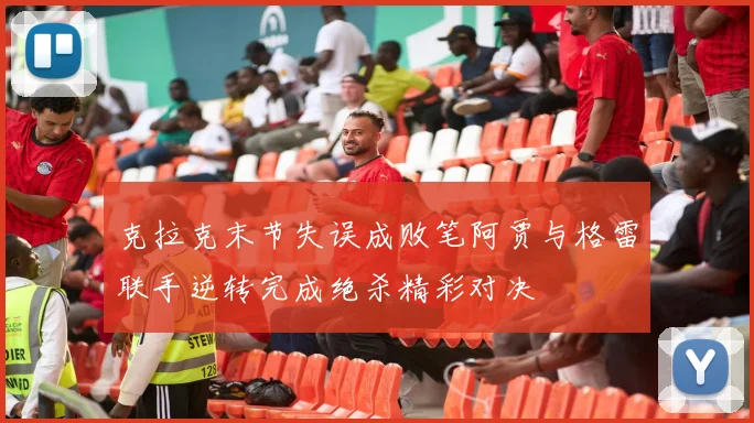 克拉克末节失误成败笔阿贾与格雷联手逆转完成绝杀精彩对决