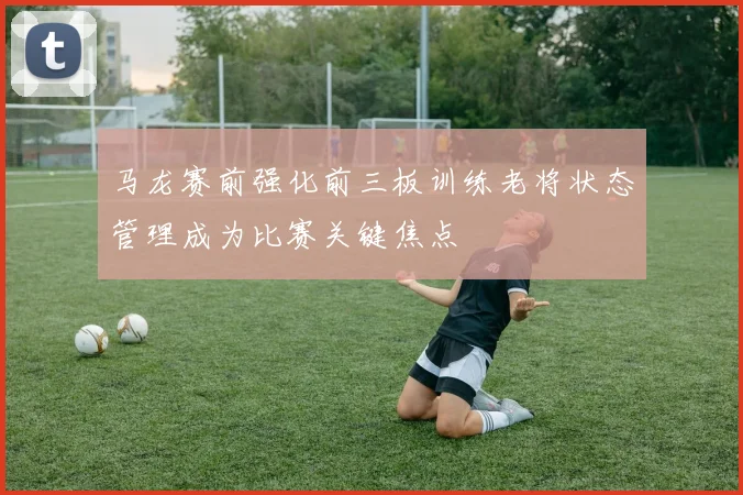 马龙赛前强化前三板训练老将状态管理成为比赛关键焦点