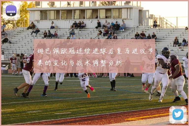 姆巴佩欧冠连续进球后皇马进攻节奏的变化与战术调整分析