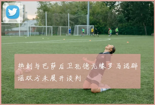 热刺与巴萨后卫孔德无缘罗马诺辟谣双方未展开谈判