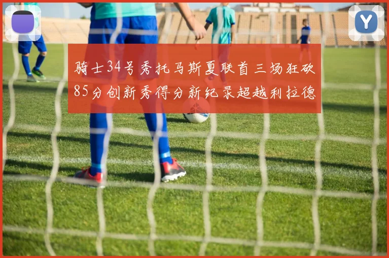 骑士34号秀托马斯夏联首三场狂砍85分创新秀得分新纪录超越利拉德等人